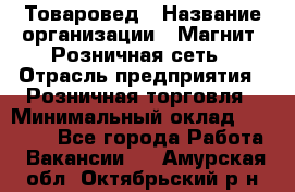 Товаровед › Название организации ­ Магнит, Розничная сеть › Отрасль предприятия ­ Розничная торговля › Минимальный оклад ­ 27 500 - Все города Работа » Вакансии   . Амурская обл.,Октябрьский р-н